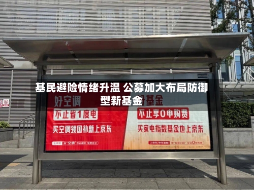基民避险情绪升温 公募加大布局防御型新基金