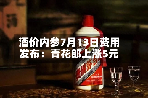 酒价内参7月13日费用
发布:青花郎上涨5元-第2张图片
