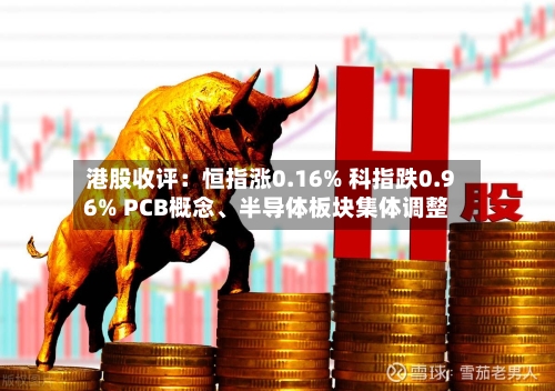 港股收评：恒指涨0.16% 科指跌0.96% PCB概念	、半导体板块集体调整-第3张图片