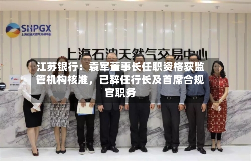 江苏银行：袁军董事长任职资格获监管机构核准，已辞任行长及首席合规官职务-第2张图片