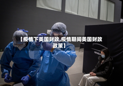 【疫情下美国财政,疫情期间美国财政政策】