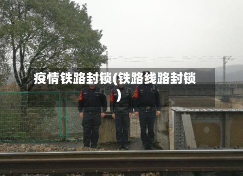 疫情铁路封锁(铁路线路封锁)