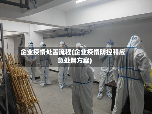 企业疫情处置流程(企业疫情防控和应急处置方案)