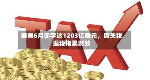 美国6月赤字达1203亿美元，因关税退税拖累财政