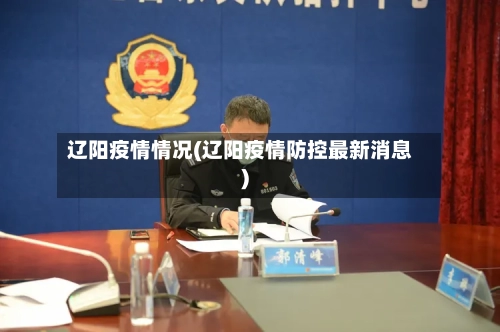 辽阳疫情情况(辽阳疫情防控最新消息)-第3张图片