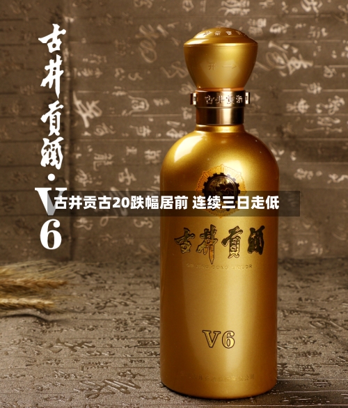 古井贡古20跌幅居前 连续三日走低-第3张图片