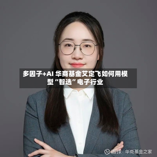 多因子+AI 华商基金艾定飞如何用模型“智选”电子行业-第2张图片
