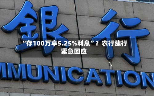 “存100万享5.25%利息	”？农行建行紧急回应-第3张图片