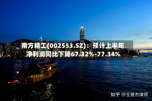 南方精工(002553.SZ):预计上半年净利润同比下降67.32%-77.34%-第2张图片