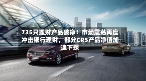 735只理财产品破净！市场震荡再度冲击银行理财	，部分CR5产品净值加速下探-第2张图片