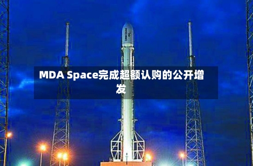 MDA Space完成超额认购的公开增发