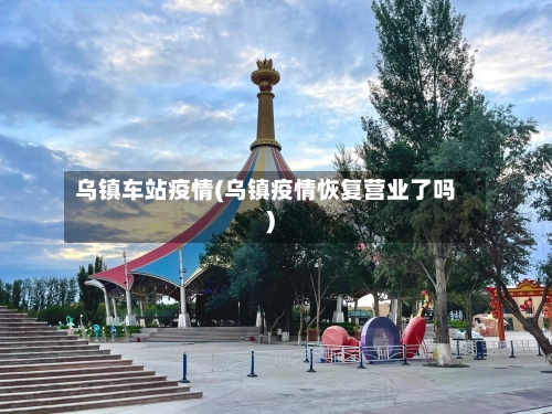 乌镇车站疫情(乌镇疫情恢复营业了吗)-第3张图片