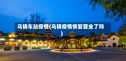 乌镇车站疫情(乌镇疫情恢复营业了吗)-第2张图片