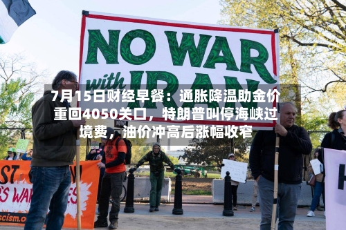 7月15日财经早餐：通胀降温助金价重回4050关口，特朗普叫停海峡过境费	，油价冲高后涨幅收窄-第2张图片