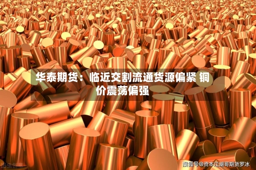 华泰期货：临近交割流通货源偏紧 铜价震荡偏强