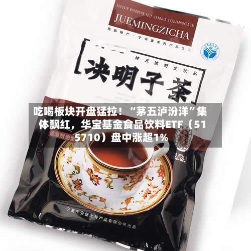 吃喝板块开盘猛拉！“茅五泸汾洋”集体飘红，华宝基金食品饮料ETF（515710）盘中涨超1%-第3张图片