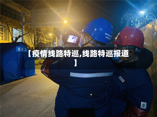 【疫情线路特巡,线路特巡报道】