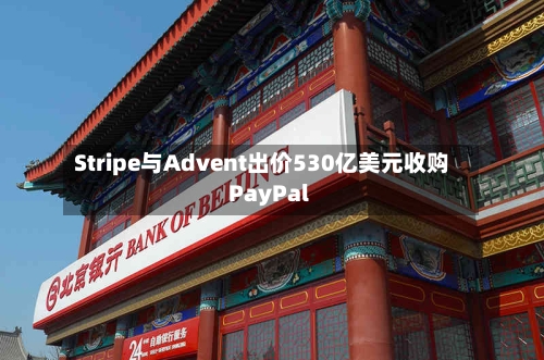 Stripe与Advent出价530亿美元收购PayPal