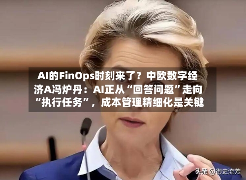 AI的FinOps时刻来了？中欧数字经济A冯炉丹：AI正从“回答问题”走向“执行任务”，成本管理精细化是关键-第3张图片