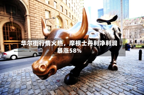 华尔街行情火热，摩根士丹利净利润暴涨58%-第2张图片
