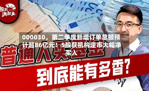 000030，第二季度新增订单总额预计超86亿元！5股获机构逆市大幅净买入-第2张图片