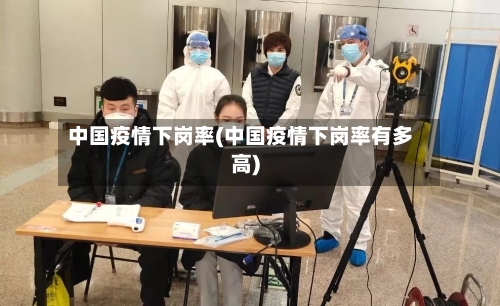 中国疫情下岗率(中国疫情下岗率有多高)