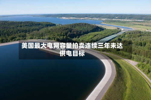 美国最大电网容量拍卖连续三年未达供电目标-第3张图片
