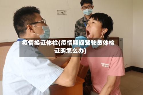 疫情换证体检(疫情期间驾驶员体检证明怎么办)