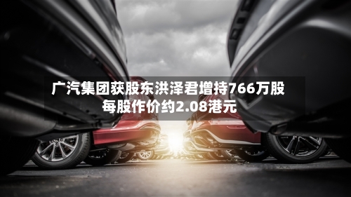 广汽集团获股东洪泽君增持766万股 每股作价约2.08港元