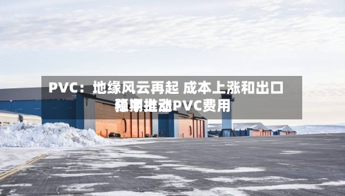 PVC:地缘风云再起 成本上涨和出口预期推动PVC费用
稳中上涨-第2张图片