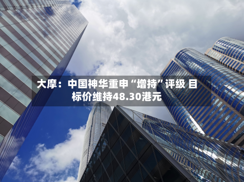 大摩：中国神华重申“增持”评级 目标价维持48.30港元