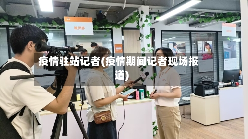 疫情驻站记者(疫情期间记者现场报道)-第2张图片