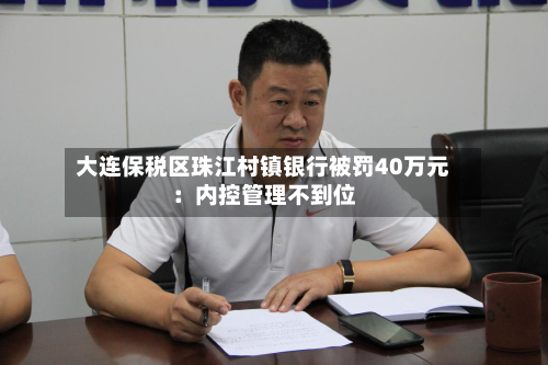 大连保税区珠江村镇银行被罚40万元：内控管理不到位