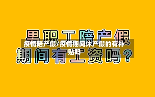 疫情陪产假/疫情期间休产假的有补贴吗