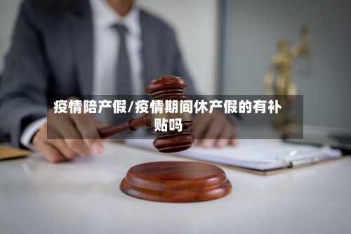 疫情陪产假/疫情期间休产假的有补贴吗-第3张图片