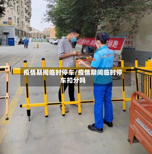 疫情期间临时停车/疫情期间临时停车扣分吗-第2张图片