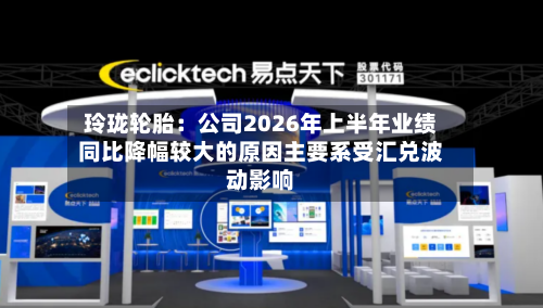 玲珑轮胎：公司2026年上半年业绩同比降幅较大的原因主要系受汇兑波动影响