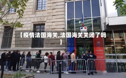 【疫情法国海关,法国海关关闭了吗】-第2张图片
