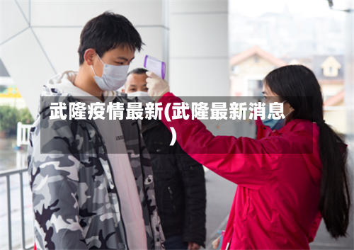 武隆疫情最新(武隆最新消息)-第2张图片