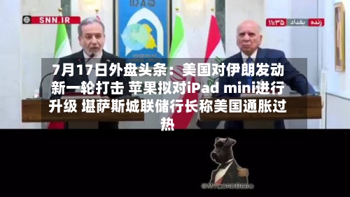 7月17日外盘头条：美国对伊朗发动新一轮打击 苹果拟对iPad mini进行升级 堪萨斯城联储行长称美国通胀过热