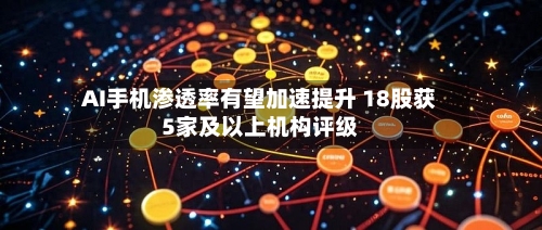 AI手机渗透率有望加速提升 18股获5家及以上机构评级-第2张图片