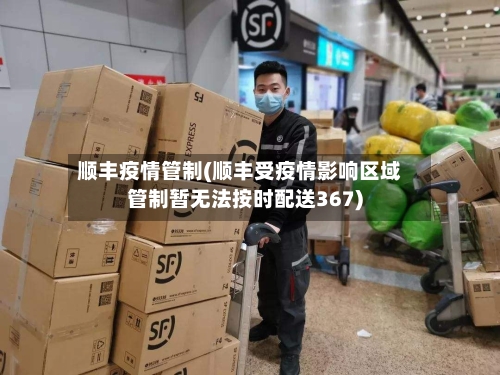 顺丰疫情管制(顺丰受疫情影响区域管制暂无法按时配送367)-第2张图片