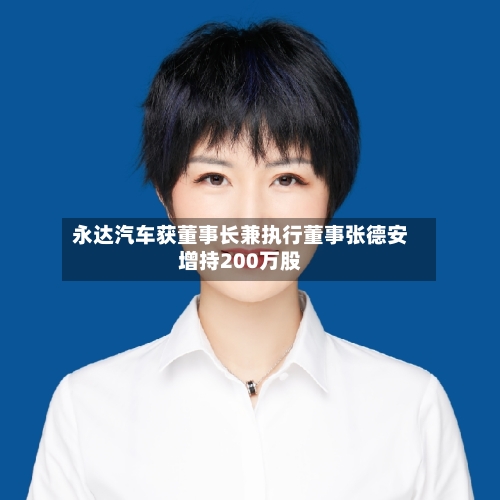 永达汽车获董事长兼执行董事张德安增持200万股-第2张图片