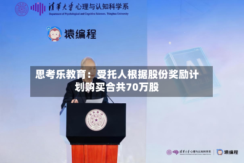 思考乐教育：受托人根据股份奖励计划购买合共70万股-第2张图片