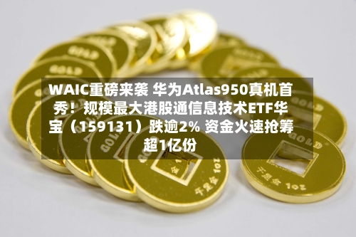 WAIC重磅来袭 华为Atlas950真机首秀！规模最大港股通信息技术ETF华宝（159131）跌逾2% 资金火速抢筹超1亿份