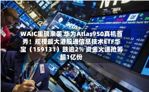 WAIC重磅来袭 华为Atlas950真机首秀!规模最大港股通信息技术ETF华宝(159131)跌逾2% 资金火速抢筹超1亿份-第2张图片