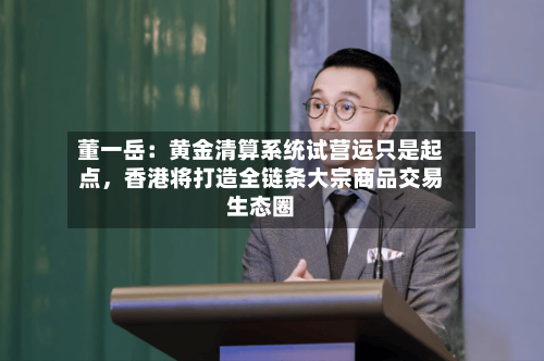 董一岳：黄金清算系统试营运只是起点，香港将打造全链条大宗商品交易生态圈-第2张图片