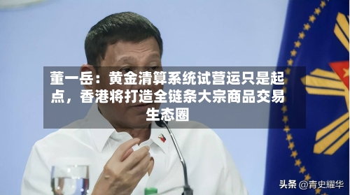 董一岳：黄金清算系统试营运只是起点，香港将打造全链条大宗商品交易生态圈