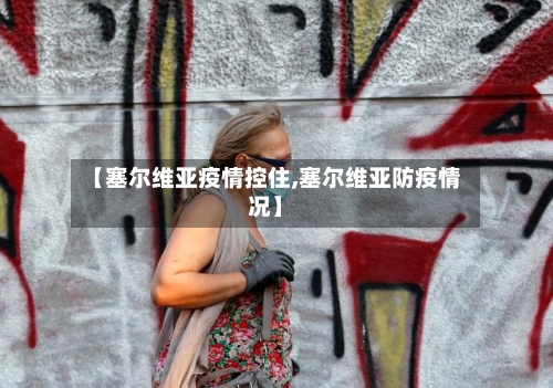 【塞尔维亚疫情控住,塞尔维亚防疫情况】