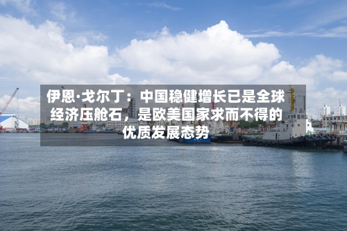 伊恩·戈尔丁：中国稳健增长已是全球经济压舱石，是欧美国家求而不得的优质发展态势-第2张图片